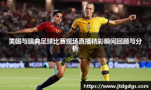 美国与瑞典足球比赛现场直播精彩瞬间回顾与分析