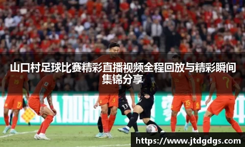 山口村足球比赛精彩直播视频全程回放与精彩瞬间集锦分享