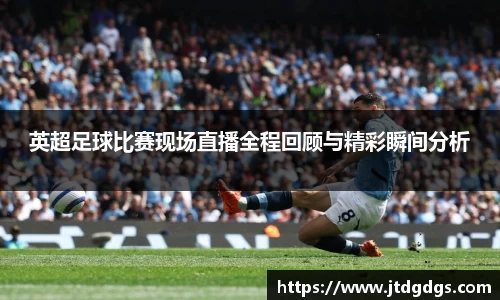 英超足球比赛现场直播全程回顾与精彩瞬间分析