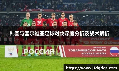 韩国与塞尔维亚足球对决深度分析及战术解析