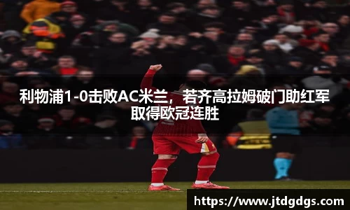 利物浦1-0击败AC米兰，若齐高拉姆破门助红军取得欧冠连胜
