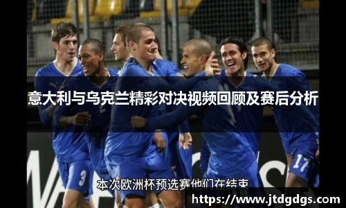 意大利与乌克兰精彩对决视频回顾及赛后分析