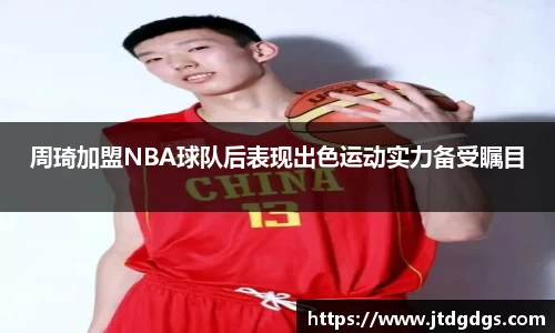 周琦加盟NBA球队后表现出色运动实力备受瞩目