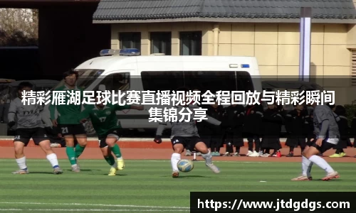 精彩雁湖足球比赛直播视频全程回放与精彩瞬间集锦分享