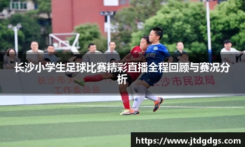 长沙小学生足球比赛精彩直播全程回顾与赛况分析