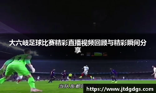 大六岐足球比赛精彩直播视频回顾与精彩瞬间分享