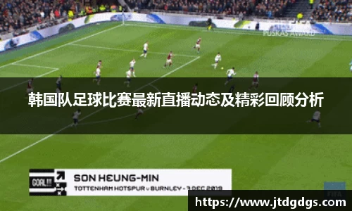 韩国队足球比赛最新直播动态及精彩回顾分析