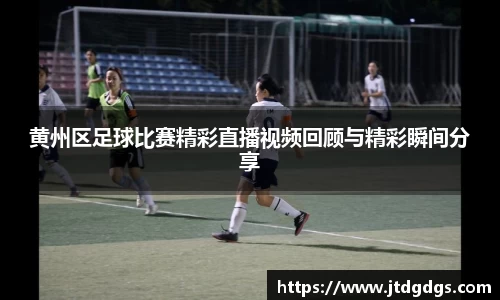 黄州区足球比赛精彩直播视频回顾与精彩瞬间分享