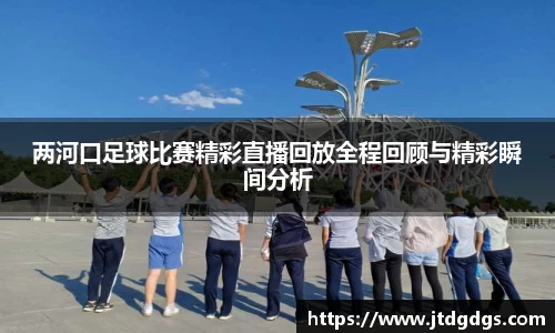 两河口足球比赛精彩直播回放全程回顾与精彩瞬间分析