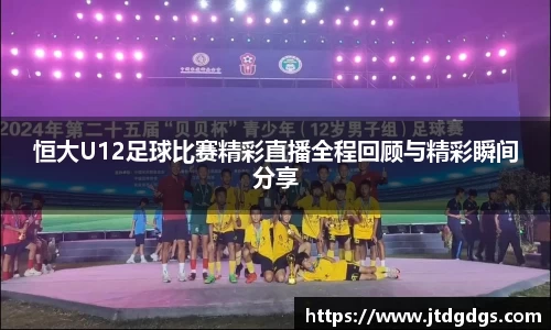 恒大U12足球比赛精彩直播全程回顾与精彩瞬间分享
