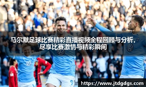 马尔默足球比赛精彩直播视频全程回顾与分析，尽享比赛激情与精彩瞬间