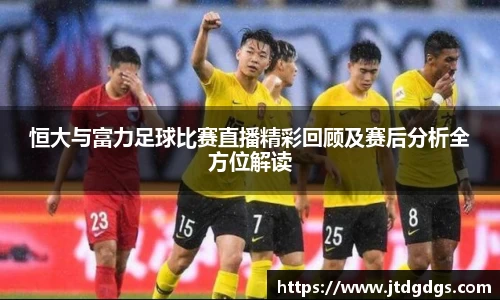 恒大与富力足球比赛直播精彩回顾及赛后分析全方位解读