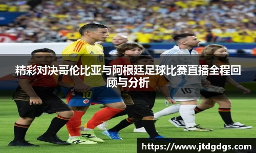 精彩对决哥伦比亚与阿根廷足球比赛直播全程回顾与分析