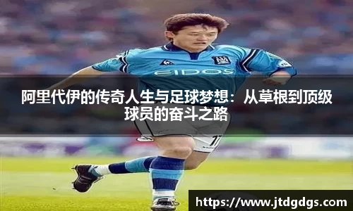 阿里代伊的传奇人生与足球梦想：从草根到顶级球员的奋斗之路
