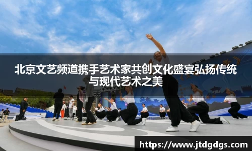 北京文艺频道携手艺术家共创文化盛宴弘扬传统与现代艺术之美