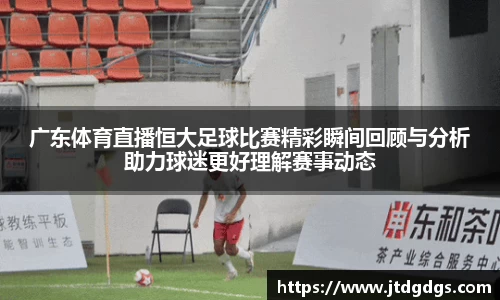 广东体育直播恒大足球比赛精彩瞬间回顾与分析助力球迷更好理解赛事动态