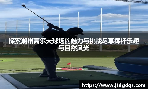 探索潮州高尔夫球场的魅力与挑战尽享挥杆乐趣与自然风光