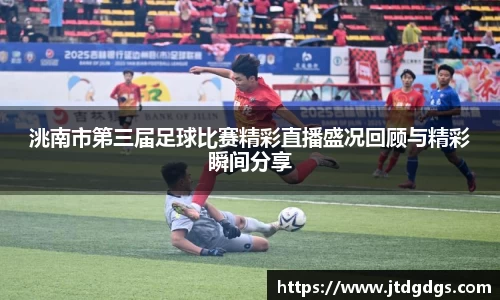 洮南市第三届足球比赛精彩直播盛况回顾与精彩瞬间分享