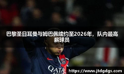 巴黎圣日耳曼与姆巴佩续约至2026年，队内最高薪球员