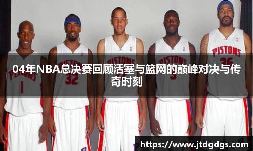 04年NBA总决赛回顾活塞与篮网的巅峰对决与传奇时刻