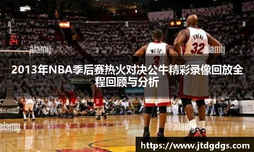2013年NBA季后赛热火对决公牛精彩录像回放全程回顾与分析