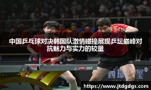 中国乒乓球对决韩国队激情碰撞展现乒坛巅峰对抗魅力与实力的较量