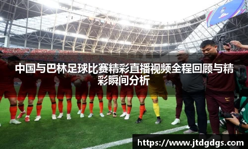 中国与巴林足球比赛精彩直播视频全程回顾与精彩瞬间分析