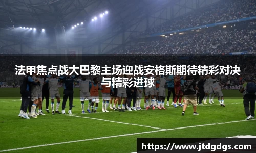 法甲焦点战大巴黎主场迎战安格斯期待精彩对决与精彩进球