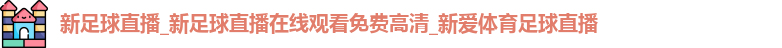 新足球直播_新足球直播在线观看免费高清_新爱体育足球直播 